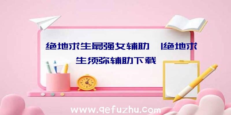 「绝地求生最强女辅助」|绝地求生须弥辅助下载
